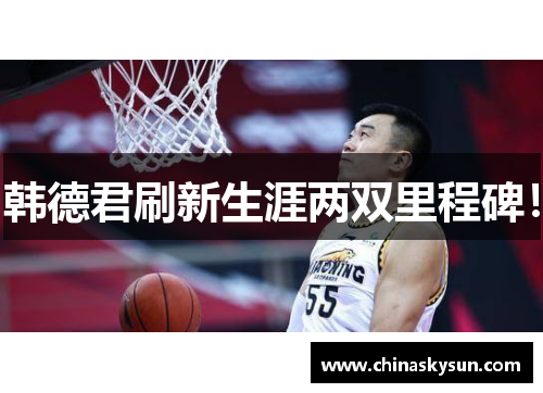 韩德君刷新生涯两双里程碑！
