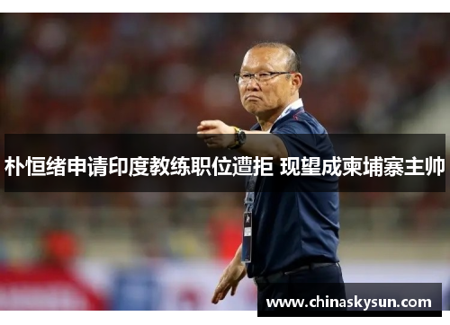 朴恒绪申请印度教练职位遭拒 现望成柬埔寨主帅